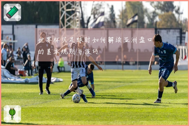 世界杯买足球时如何解读亚洲盘口的基本规则与技巧