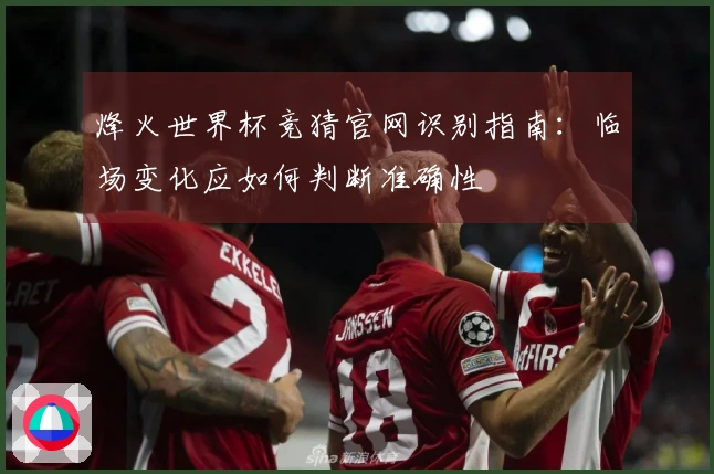 烽火世界杯竞猜官网识别指南：临场变化应如何判断准确性