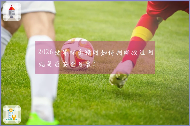 2026世界杯竞猜时如何判断投注网站是否安全可靠？