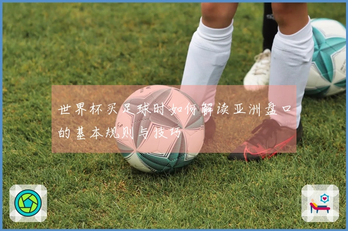 世界杯买足球时如何解读亚洲盘口的基本规则与技巧