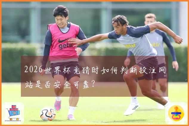 2026世界杯竞猜时如何判断投注网站是否安全可靠?